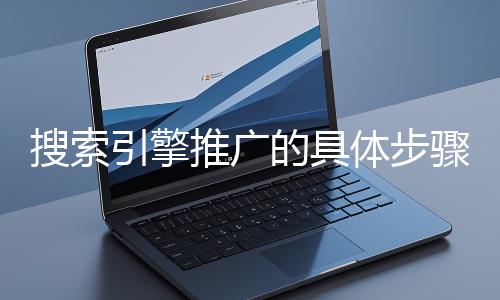 搜索引擎推廣的具體步驟和注意事項有哪些？